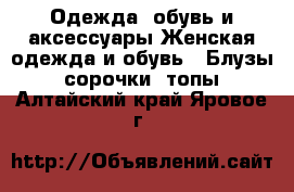 Одежда, обувь и аксессуары Женская одежда и обувь - Блузы, сорочки, топы. Алтайский край,Яровое г.